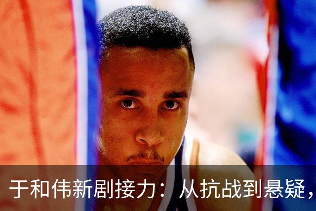 于和伟新剧接力：从抗战到悬疑，四部佳作等你观看