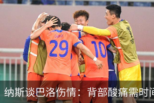 纳斯谈巴洛伤情：背部酸痛需时间恢复 我们期待尽快重返赛场