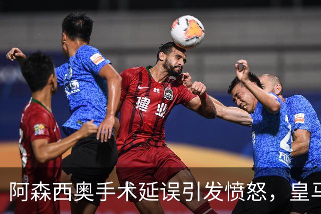 阿森西奥手术延误引发愤怒，皇马医务团队信任危机加剧